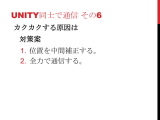 UNITY同士で通信 その6
カクカクする原因は
 対策案
 1. 位置を中間補正する。
 2. 全力で通信する。
 
