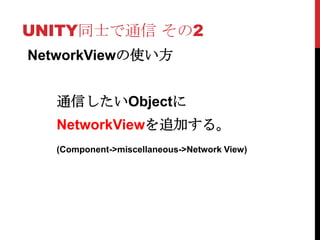 UNITY同士で通信 その2
NetworkViewの使い方


   通信したいObjectに
   NetworkViewを追加する。
   (Component->miscellaneous->Network View)
 