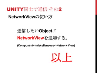 UNITY同士で通信 その2
NetworkViewの使い方


   通信したいObjectに
   NetworkViewを追加する。
   (Component->miscellaneous->Network View)




                          以上
 