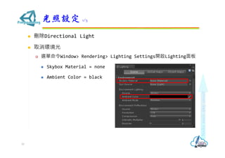  刪除Directional Light
 取消環境光
 選單命令Window> Rendering> Lighting Settings開啟Lighting面板
 Skybox Material = none
 Ambient Color = black
光照設定 1/3
10
 
