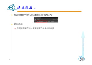  將Boundary物件之Tag設定為Boundary
 執行測試
 子彈碰到隕石時，子彈與隕石都會自動銷毀
建立隕石 4/4
34
 