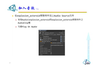  在explosion_asteroid預製物件加上Audio Source元件
 拖曳Audioexplosion_asteroid到explosion_asteroid預製物件之
AudioClip欄
 勾選Play On Awake
加入音效 1/4
47
 