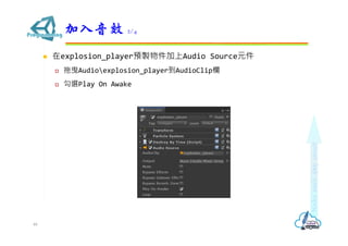  在explosion_player預製物件加上Audio Source元件
 拖曳Audioexplosion_player到AudioClip欄
 勾選Play On Awake
加入音效 2/4
48
 
