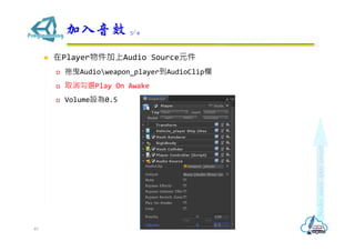  在Player物件加上Audio Source元件
 拖曳Audioweapon_player到AudioClip欄
 取消勾選Play On Awake
 Volume設為0.5
加入音效 3/4
49
 