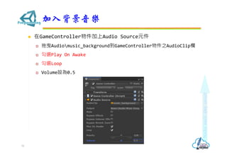  在GameController物件加上Audio Source元件
 拖曳Audiomusic_background到GameController物件之AudioClip欄
 勾選Play On Awake
 勾選Loop
 Volume設為0.5
加入背景音樂
51
 
