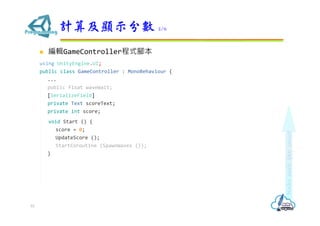  編輯GameController程式腳本
using UnityEngine.UI;
public class GameController : MonoBehaviour {
...
public float waveWait;
[SerializeField]
private Text scoreText;
private int score;
void Start () {
score = 0;
UpdateScore ();
StartCoroutine (SpawnWaves ());
}
計算及顯示分數 2/6
53
 
