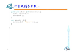 public void AddScore (int newScoreValue) {
score += newScoreValue;
UpdateScore ();
}
void UpdateScore () {
scoreText.text = "Score: " + score;
}
...
}
計算及顯示分數 3/6
54
 