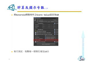  將Asteroid預製物件之Score Value設定為10
 執行測試，每擊破⼀個隕石增加10分
計算及顯示分數 3/6
57
 