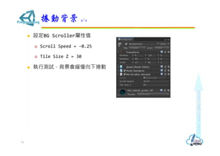  設定BG Scroller屬性值
 Scroll Speed = -0.25
 Tile Size Z = 30
 執行測試，背景會緩慢向下捲動
捲動背景 4/4
74
 