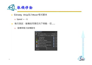  在Enemy Ship加入Mover程式腳本
 Speed = -5
 執行測試，敵機如同隕石向下移動，但...
 敵機移動欠缺機動性
敵機移動
86
 