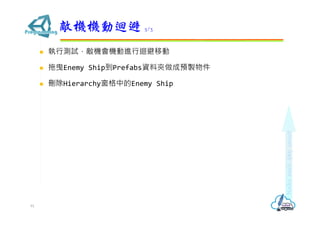  執行測試，敵機會機動進行迴避移動
 拖曳Enemy Ship到Prefabs資料夾做成預製物件
 刪除Hierarchy窗格中的Enemy Ship
敵機機動迴避 5/3
91
 