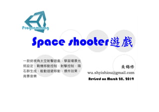 Space shooter遊戲
Revised on March 28, 2019
⼀款俯視⾓太空射擊遊戲，學習場景光
照設定、戰機移動控制、射擊控制、隕
石群生成、敵動迴避移動、爆炸效果、
背景音樂
 