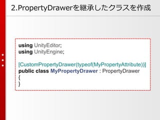 using UnityEditor;
using UnityEngine;
[CustomPropertyDrawer(typeof(MyPropertyAttribute))]
public class MyPropertyDrawer : PropertyDrawer
{
}
2.PropertyDrawerを継承したクラスを作成
 