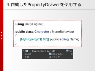 using UnityEngine;
public class Character : MonoBehaviour
{
[MyProperty("名前")] public string Name;
}
4.作成したPropertyDrawerを使用する
 