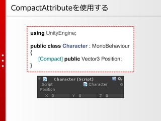using UnityEngine;
public class Character : MonoBehaviour
{
[Compact] public Vector3 Position;
}
CompactAttributeを使用する
 