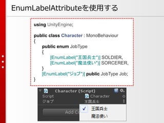 using UnityEngine;
public class Character : MonoBehaviour
{
public enum JobType
{
[EnumLabel("王国兵士")] SOLDIER,
[EnumLabel("魔法使い")] SORCERER,
}
[EnumLabel("ジョブ")] public JobType Job;
}
EnumLabelAttributeを使用する
 