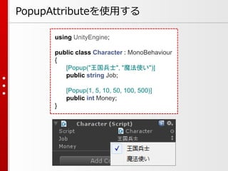 using UnityEngine;
public class Character : MonoBehaviour
{
[Popup("王国兵士", "魔法使い")]
public string Job;
[Popup(1, 5, 10, 50, 100, 500)]
public int Money;
}
PopupAttributeを使用する
 