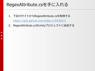 RegexAttribute.csを手に入れる
1. 下記のサイトからRegexAttribute.csを取得する
https://gist.github.com/baba-s/9430471
2. RegexAttribute.csをUnityプロジェクトに追加する
 