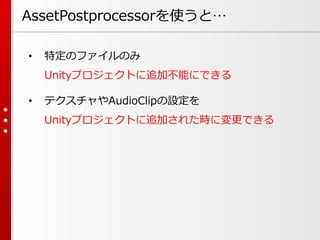 AssetPostprocessorを使うと…
• 特定のファイルのみ
Unityプロジェクトに追加不能にできる
• テクスチャやAudioClipの設定を
Unityプロジェクトに追加された時に変更できる
 