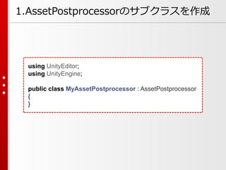 1.AssetPostprocessorのサブクラスを作成
using UnityEditor;
using UnityEngine;
public class MyAssetPostprocessor : AssetPostprocessor
{
}
 