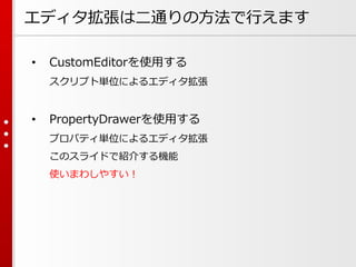 エディタ拡張は二通りの方法で行えます
• CustomEditorを使用する
スクリプト単位によるエディタ拡張
• PropertyDrawerを使用する
プロパティ単位によるエディタ拡張
このスライドで紹介する機能
使いまわしやすい！
 