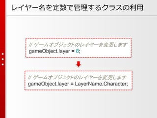 レイヤー名を定数で管理するクラスの利用
// ゲームオブジェクトのレイヤーを変更します
gameObject.layer = LayerName.Character;
// ゲームオブジェクトのレイヤーを変更します
gameObject.layer = 8;
 