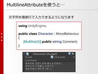 MultilineAttributeを使うと…
文字列を複数行で入力できるようになります
using UnityEngine;
public class Character : MonoBehaviour
{
[Multiline(3)] public string Comment;
}
 