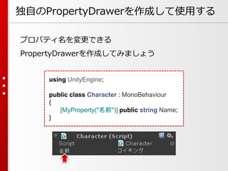 独自のPropertyDrawerを作成して使用する
プロパティ名を変更できる
PropertyDrawerを作成してみましょう
using UnityEngine;
public class Character : MonoBehaviour
{
[MyProperty("名前")] public string Name;
}
 