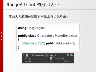 RangeAttributeを使うと…
値の入力範囲を制限できるようになります
using UnityEngine;
public class Character : MonoBehaviour
{
[Range(1, 100)] public...