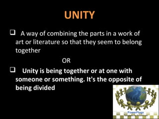 UNITY
3
 A way of combining the parts in a work of
art or literature so that they seem to belong
together
OR
 Unity is being together or at one with
someone or something. It's the opposite of
being divided
 
