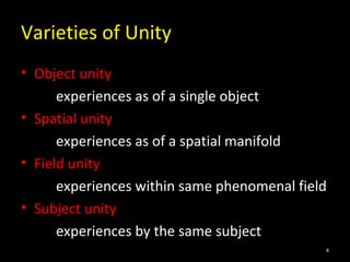 Varieties of Unity
• Object unity
experiences as of a single object
• Spatial unity
experiences as of a spatial manifold
• Field unity
experiences within same phenomenal field
• Subject unity
experiences by the same subject
4
 