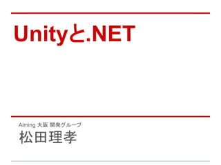 Unityと.NET
Aiming 大阪 開発グループ
松田理孝
 