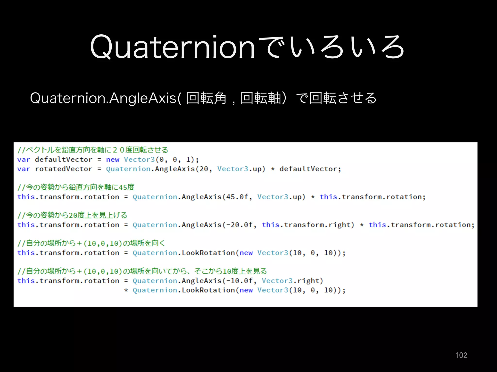 Quaternionでいろいろ
Quaternion.AngleAxis( 回転角 , 回転軸）で回転させる
102	
 