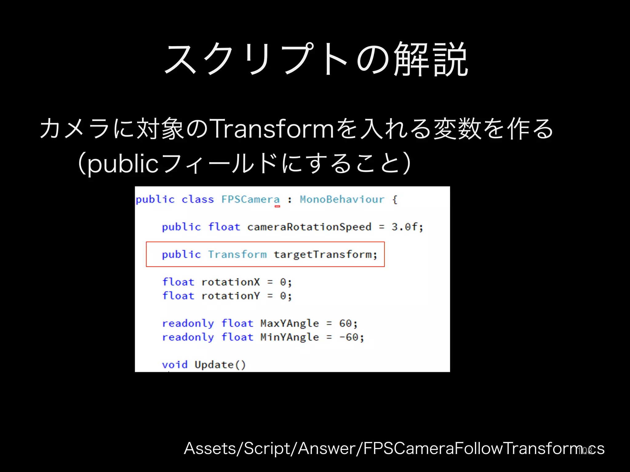 スクリプトの解説
カメラに対象のTransformを入れる変数を作る
 （publicフィールドにすること）
Assets/Script/Answer/FPSCameraFollowTransform.cs108	
 