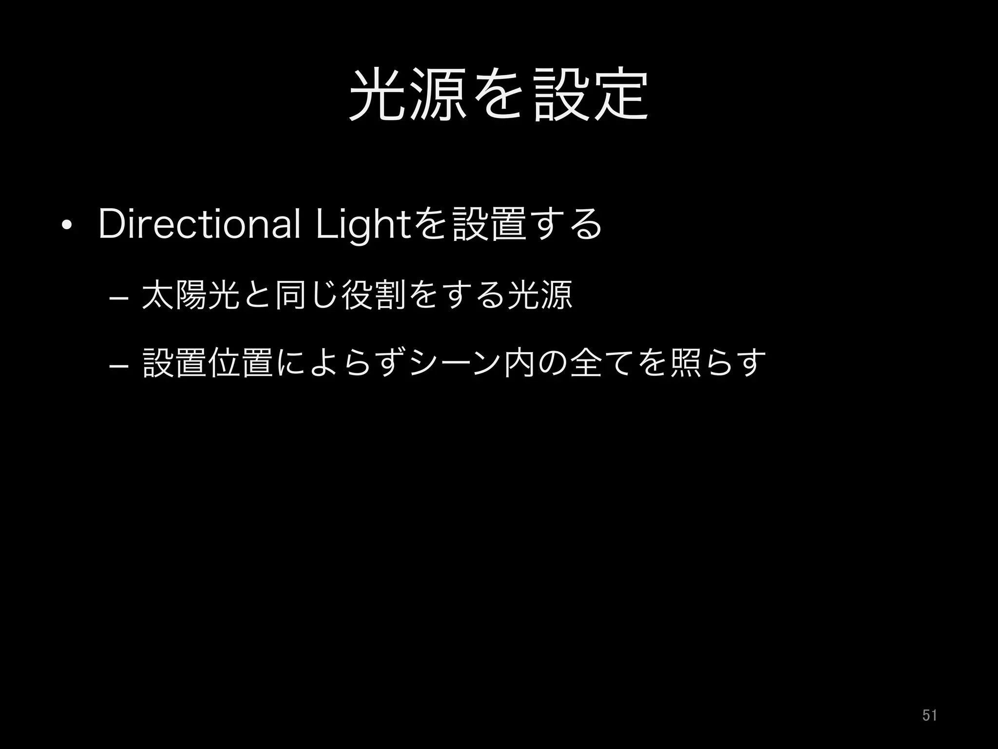 光源を設定
•  Directional Lightを設置する
–  太陽光と同じ役割をする光源
–  設置位置によらずシーン内の全てを照らす
51	
 