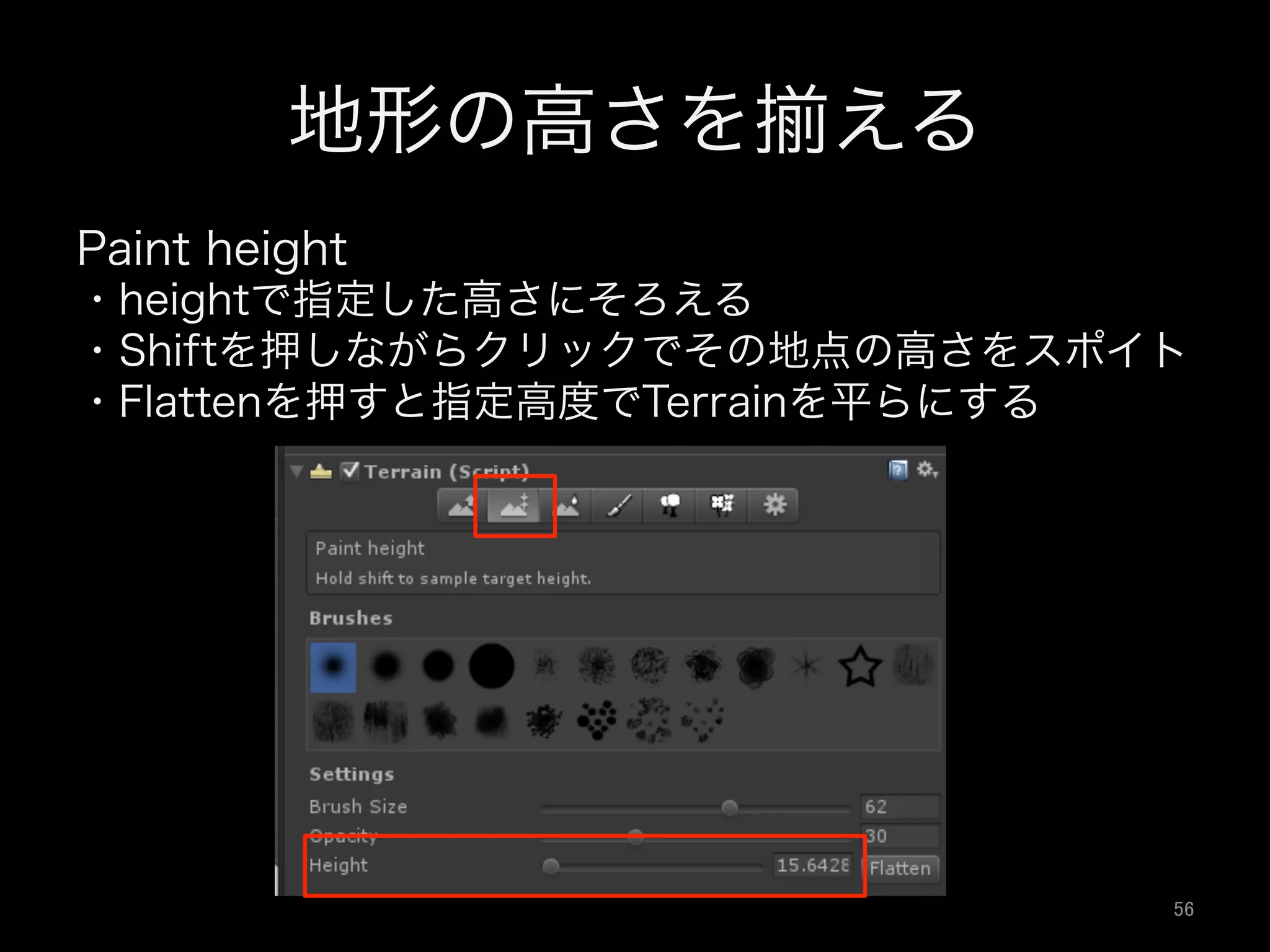 地形の高さを える
Paint height
・heightで指定した高さにそろえる
・Shiftを押しながらクリックでその地点の高さをスポイト
・Flattenを押すと指定高度でTerrainを平らにする
56	
 