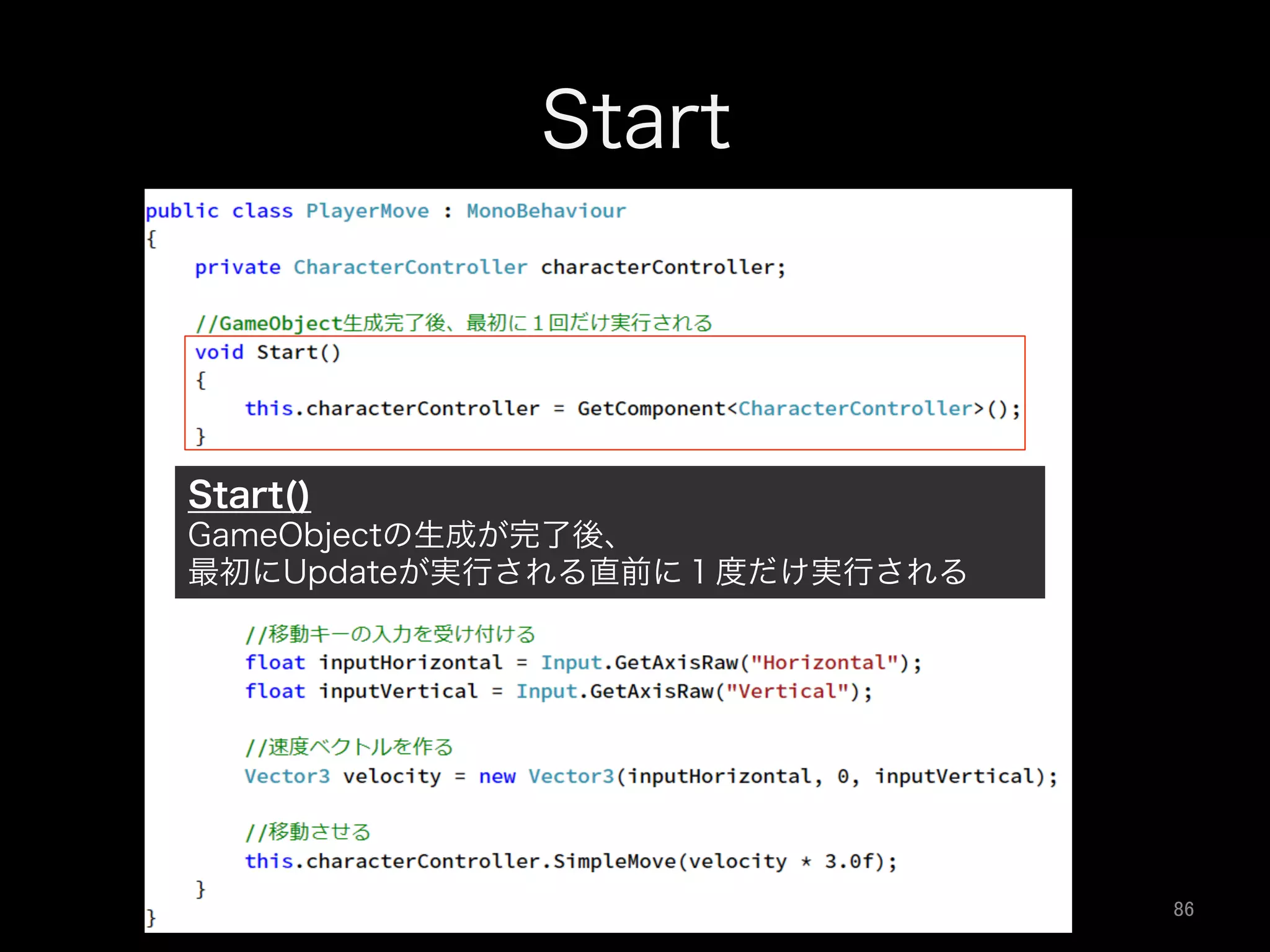Start
Start()
GameObjectの生成が完了後、
最初にUpdateが実行される直前に１度だけ実行される
86	
 