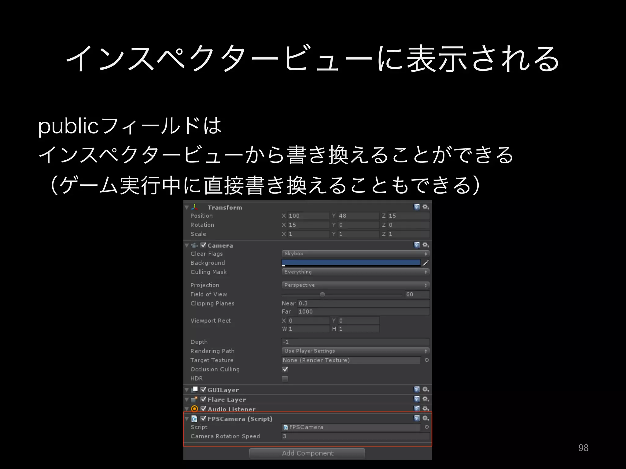 インスペクタービューに表示される
publicフィールドは
インスペクタービューから書き換えることができる
（ゲーム実行中に直接書き換えることもできる）
98	
 