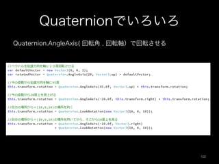 Quaternionでいろいろ
Quaternion.AngleAxis( 回転角 , 回転軸）で回転させる
102	
 