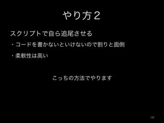 やり方２
スクリプトで自ら追尾させる
・コードを書かないといけないので割りと面倒
・柔軟性は高い
こっちの方法でやります
106	
 