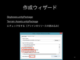 作成ウィザード
 Skyboxes.unityPackage
 Terrain Assets.unityPackage
 にチェックをする（プリインのリソースの読み込み）
16	
 