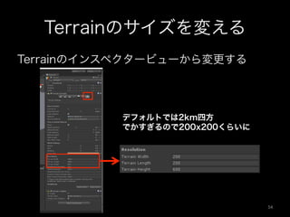 Terrainのサイズを変える
Terrainのインスペクタービューから変更する
デフォルトでは2km四方
でかすぎるので200x200くらいに
54	
 