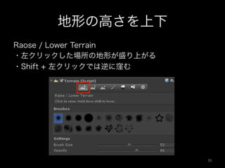 地形の高さを上下
Raose / Lower Terrain
・左クリックした場所の地形が盛り上がる
・Shift + 左クリックでは逆に窪む
55	
 