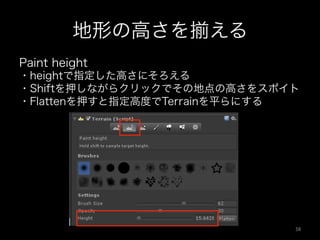 地形の高さを える
Paint height
・heightで指定した高さにそろえる
・Shiftを押しながらクリックでその地点の高さをスポイト
・Flattenを押すと指定高度でTerrainを平らにする
56	
 