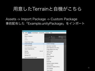 用意したTerrainと自機がこちら
Assets -> Import Package -> Custom Package
事前配布した「Example.unityPackage」をインポート
75	
 