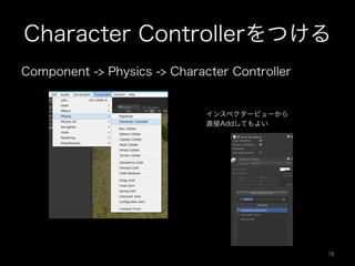 Character Controllerをつける
Component -> Physics -> Character Controller
インスペクタービューから
直接Addしてもよい
78	
 