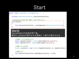 Start
Start()
GameObjectの生成が完了後、
最初にUpdateが実行される直前に１度だけ実行される
86	
 
