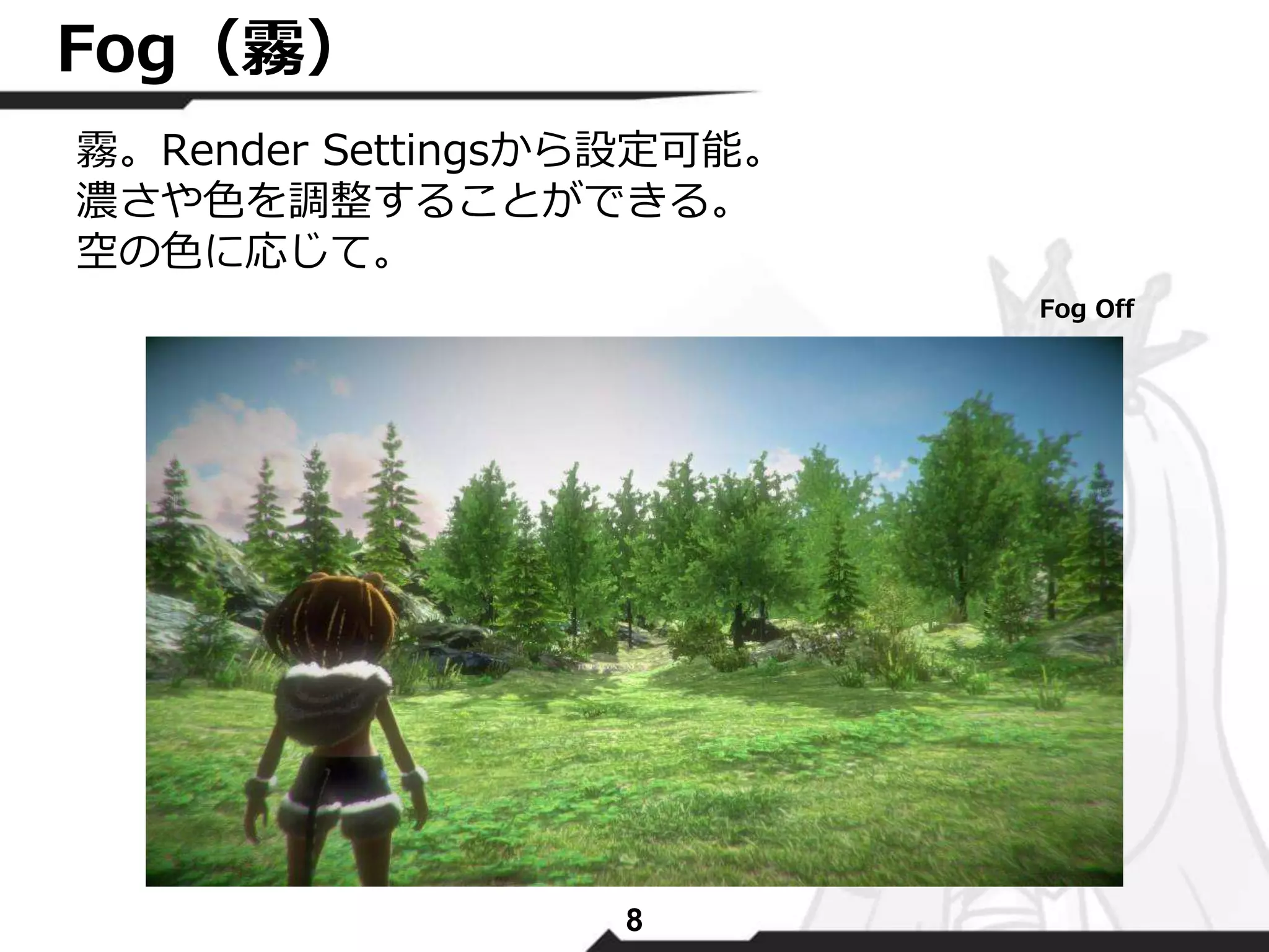霧。Render Settingsから設定可能。 
濃さや色を調整することができる。 
空の色に応じて。 
8 
Fog（霧） 
Fog Off 
 