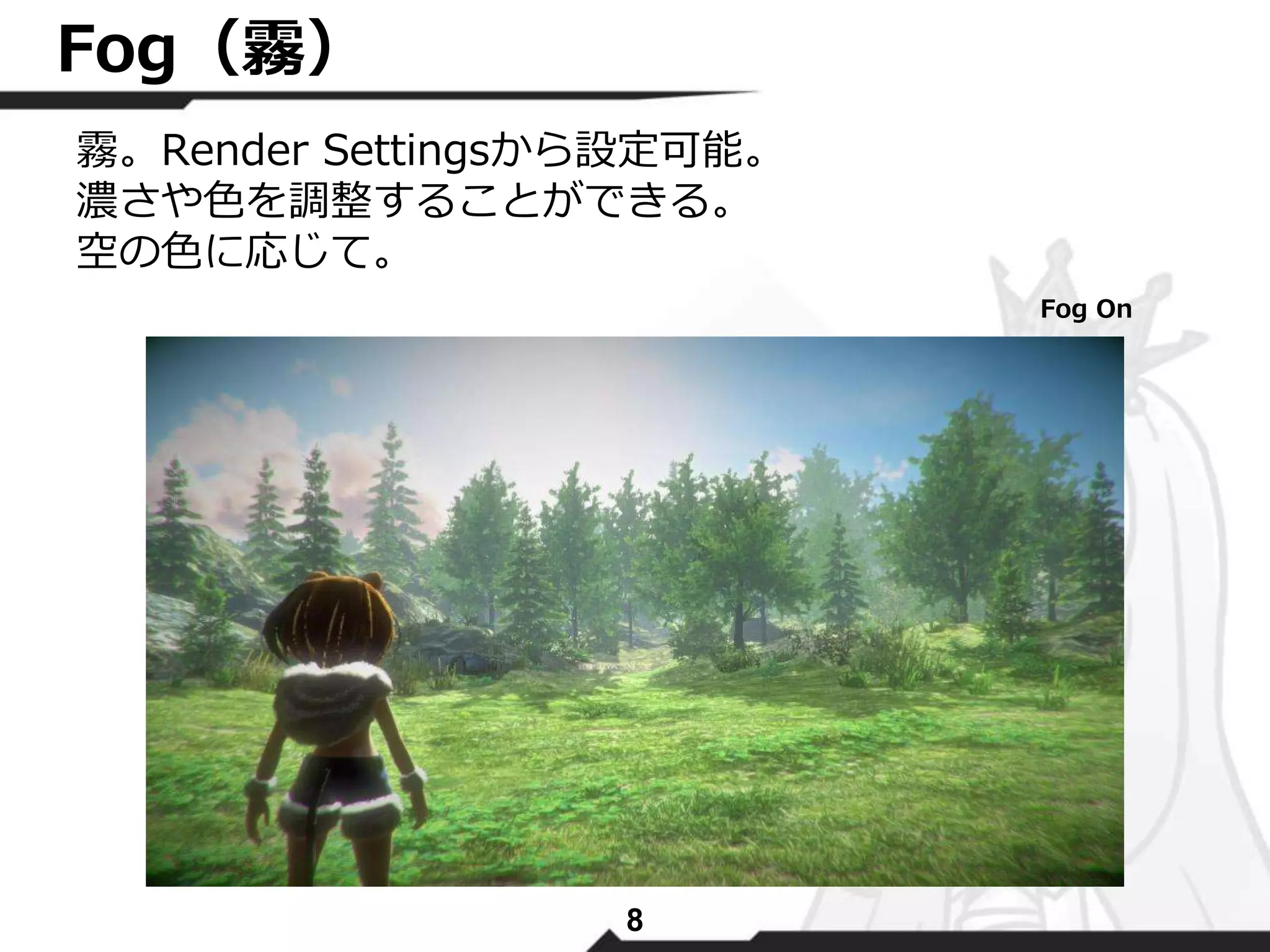 霧。Render Settingsから設定可能。 
濃さや色を調整することができる。 
空の色に応じて。 
8 
Fog（霧） 
Fog On 
 