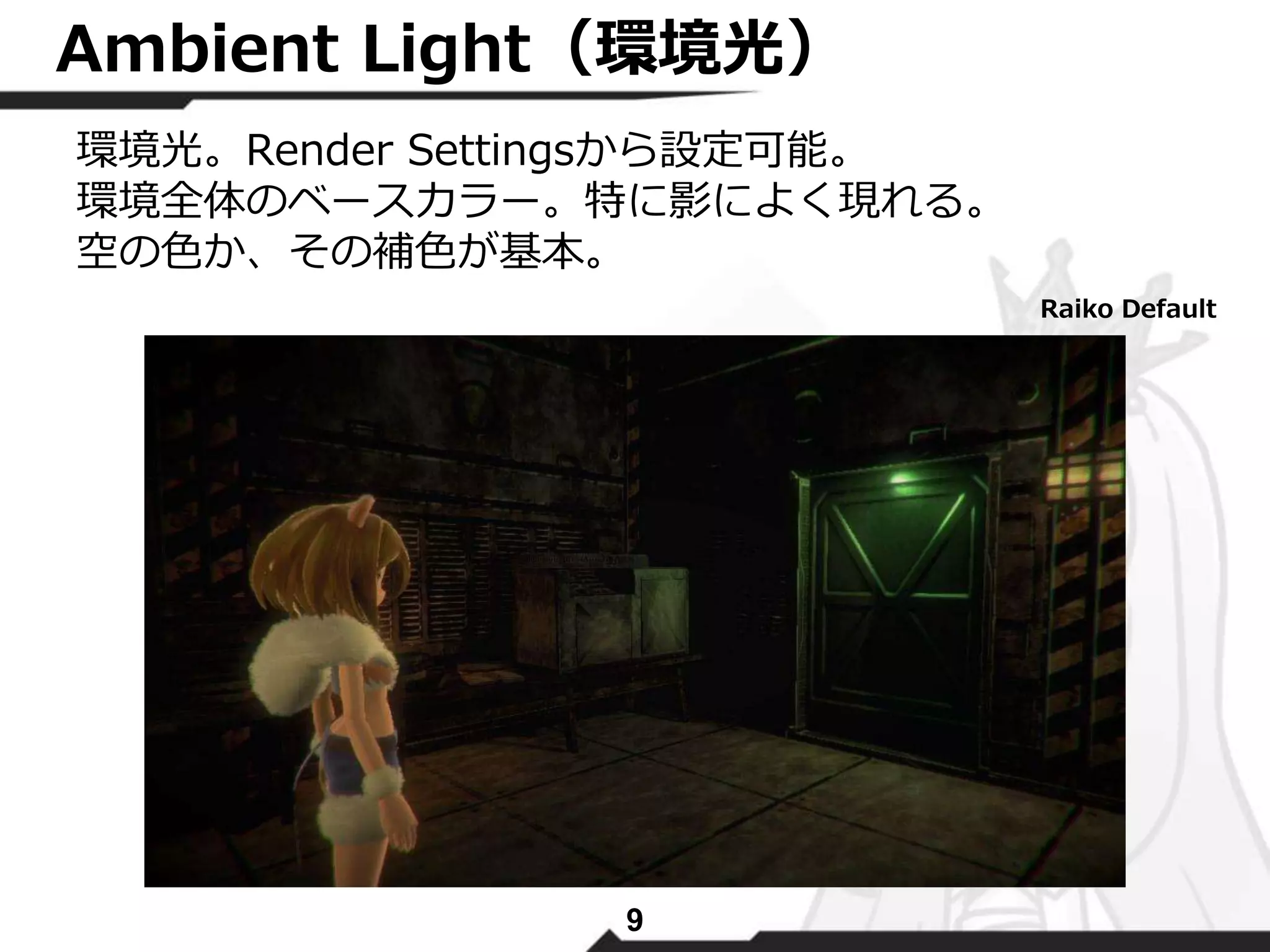 Ambient Light（環境光） 
環境光。Render Settingsから設定可能。 
環境全体のベースカラー。特に影によく現れる。 
空の色か、その補色が基本。 
9 
Raiko Default 
 